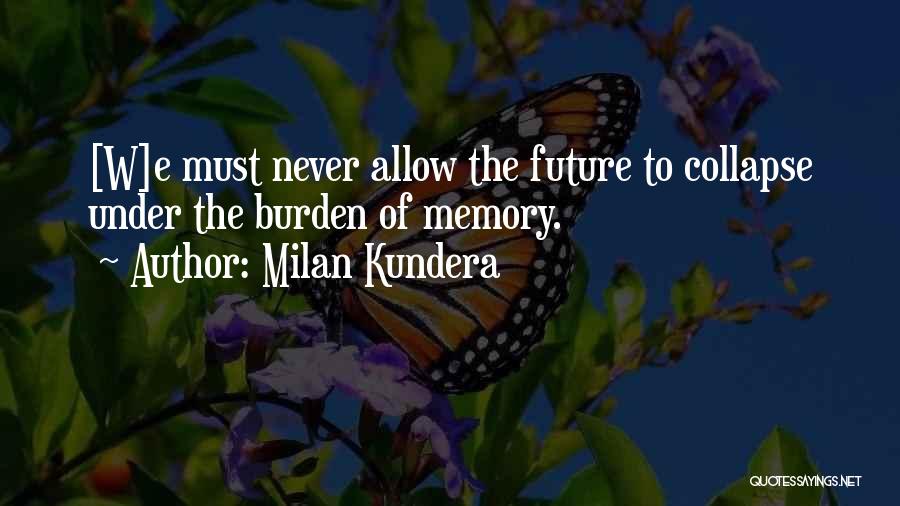 Milan Kundera Quotes: [w]e Must Never Allow The Future To Collapse Under The Burden Of Memory.