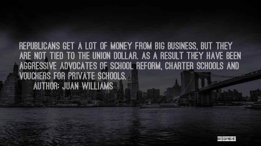 Juan Williams Quotes: Republicans Get A Lot Of Money From Big Business, But They Are Not Tied To The Union Dollar. As A