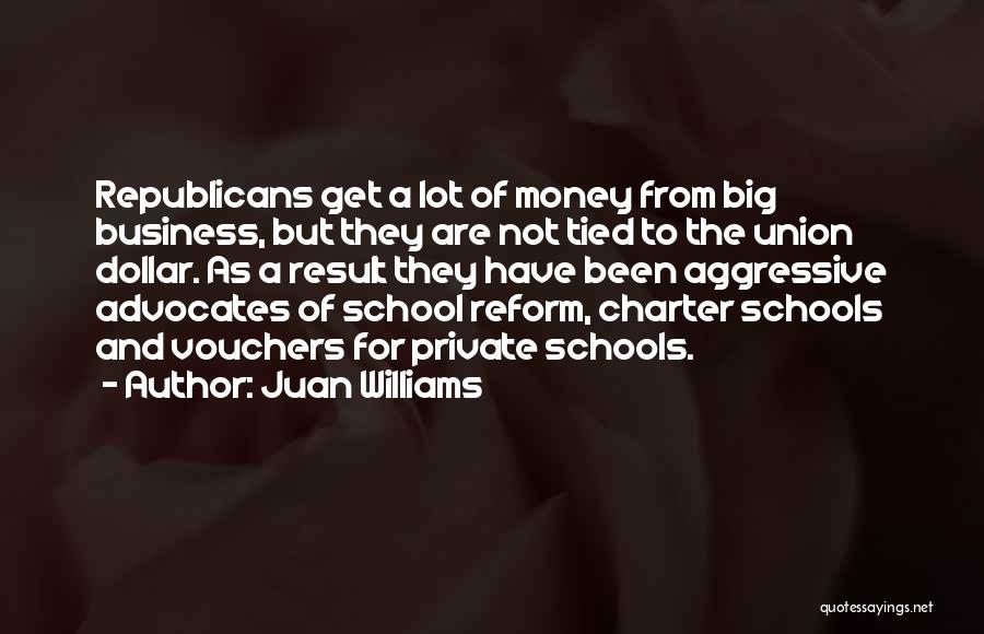 Juan Williams Quotes: Republicans Get A Lot Of Money From Big Business, But They Are Not Tied To The Union Dollar. As A