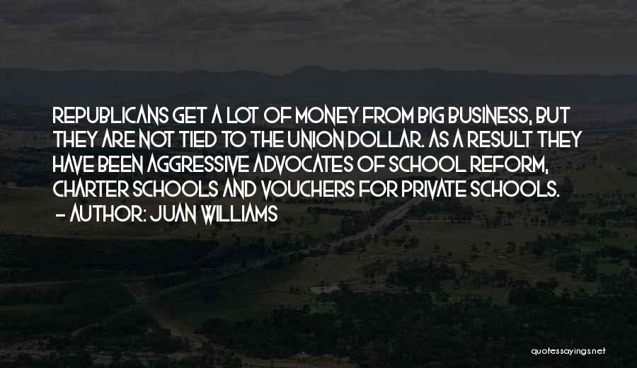 Juan Williams Quotes: Republicans Get A Lot Of Money From Big Business, But They Are Not Tied To The Union Dollar. As A