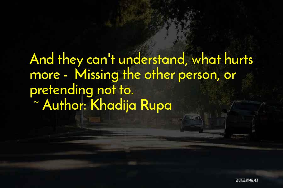 Khadija Rupa Quotes: And They Can't Understand, What Hurts More - Missing The Other Person, Or Pretending Not To.