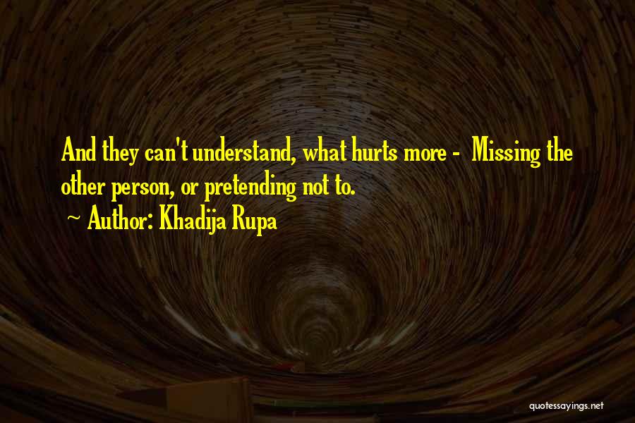 Khadija Rupa Quotes: And They Can't Understand, What Hurts More - Missing The Other Person, Or Pretending Not To.