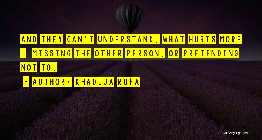 Khadija Rupa Quotes: And They Can't Understand, What Hurts More - Missing The Other Person, Or Pretending Not To.