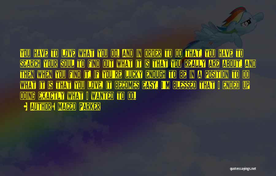 Maceo Parker Quotes: You Have To Love What You Do. And In Order To Do That, You Have To Search Your Soul To