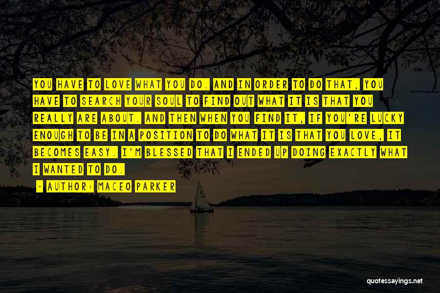 Maceo Parker Quotes: You Have To Love What You Do. And In Order To Do That, You Have To Search Your Soul To