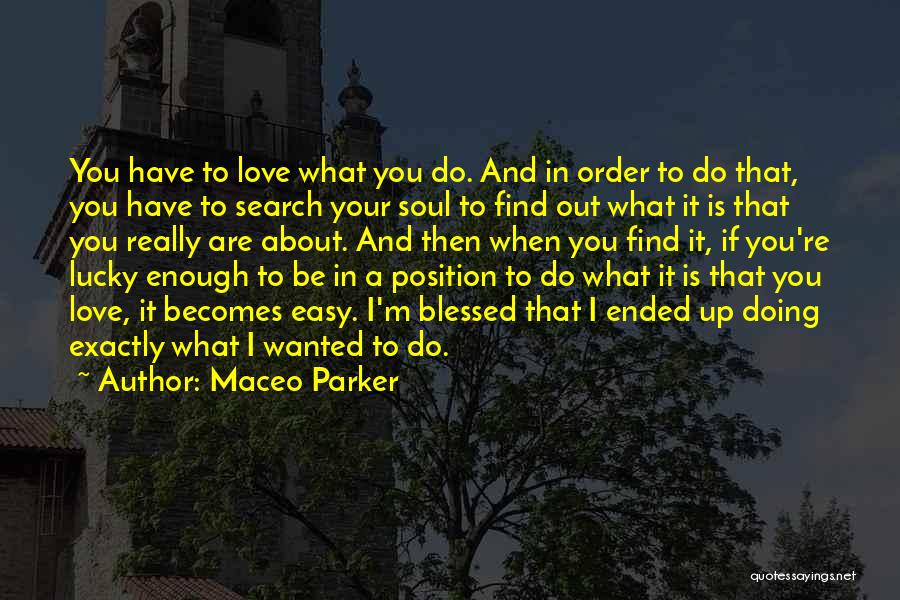 Maceo Parker Quotes: You Have To Love What You Do. And In Order To Do That, You Have To Search Your Soul To