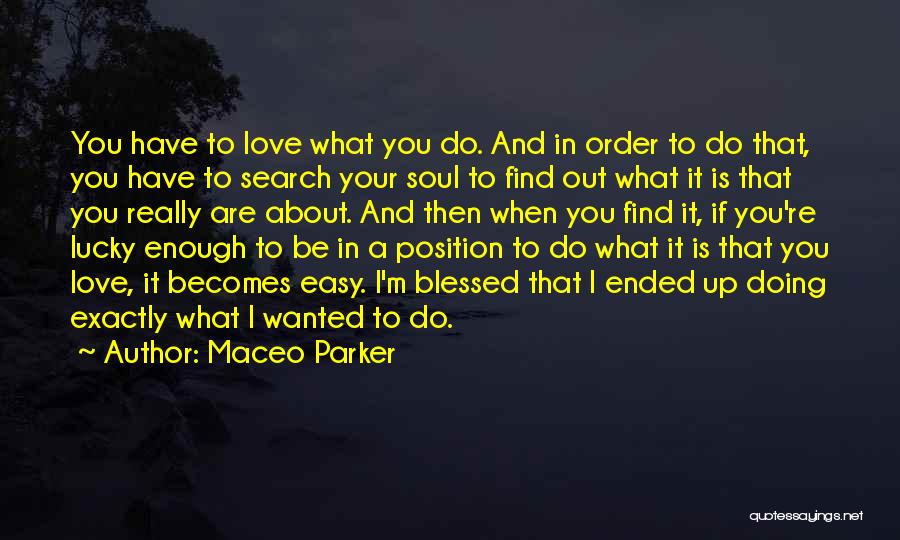 Maceo Parker Quotes: You Have To Love What You Do. And In Order To Do That, You Have To Search Your Soul To