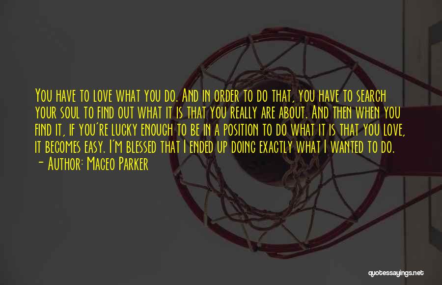 Maceo Parker Quotes: You Have To Love What You Do. And In Order To Do That, You Have To Search Your Soul To