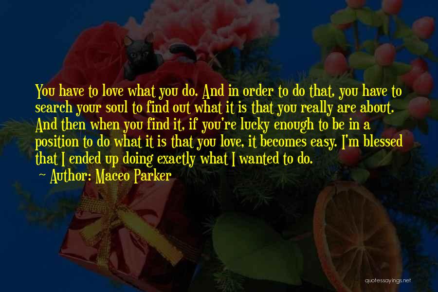 Maceo Parker Quotes: You Have To Love What You Do. And In Order To Do That, You Have To Search Your Soul To