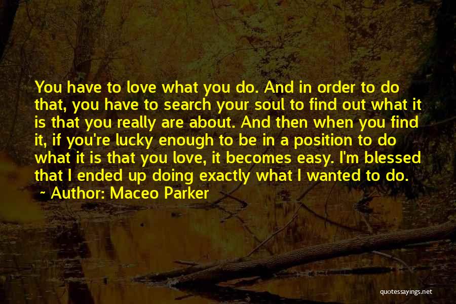 Maceo Parker Quotes: You Have To Love What You Do. And In Order To Do That, You Have To Search Your Soul To