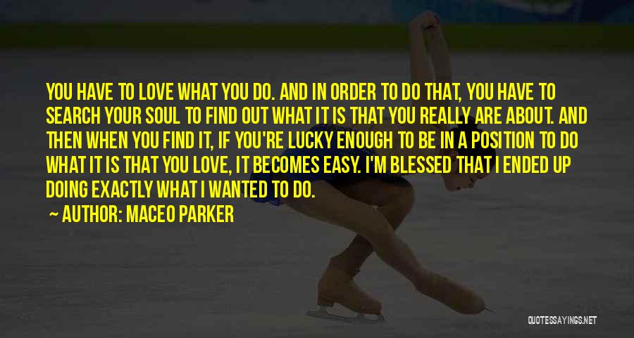 Maceo Parker Quotes: You Have To Love What You Do. And In Order To Do That, You Have To Search Your Soul To