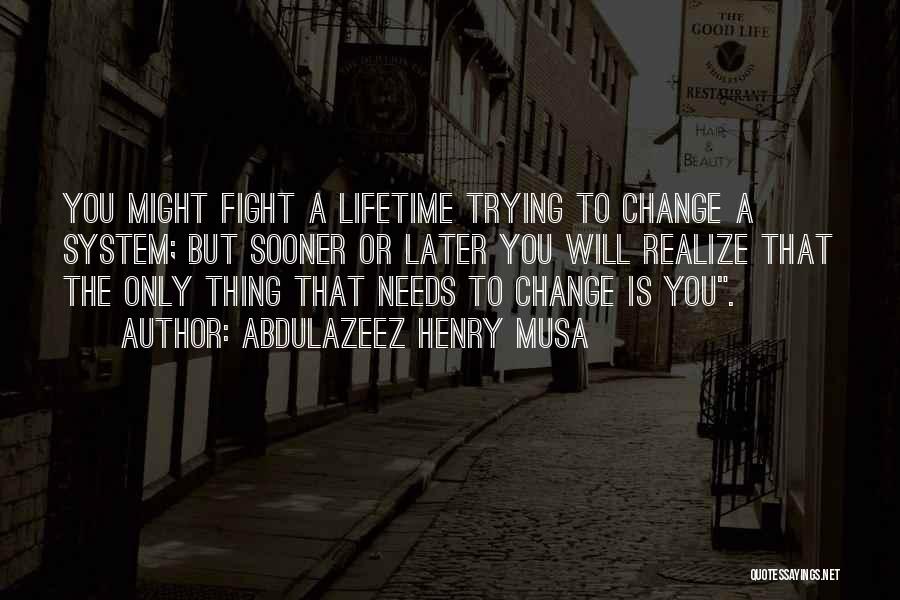 Abdulazeez Henry Musa Quotes: You Might Fight A Lifetime Trying To Change A System; But Sooner Or Later You Will Realize That The Only