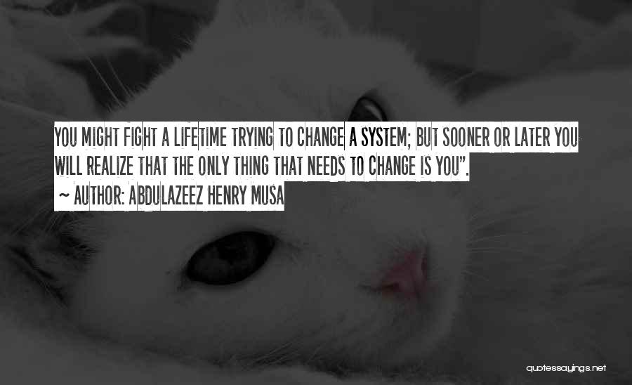 Abdulazeez Henry Musa Quotes: You Might Fight A Lifetime Trying To Change A System; But Sooner Or Later You Will Realize That The Only