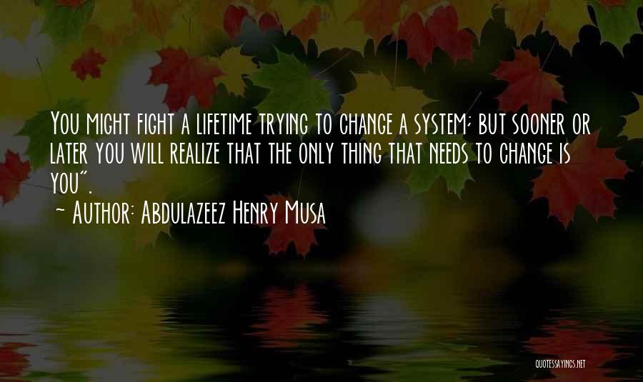 Abdulazeez Henry Musa Quotes: You Might Fight A Lifetime Trying To Change A System; But Sooner Or Later You Will Realize That The Only