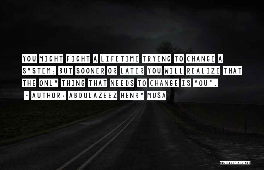 Abdulazeez Henry Musa Quotes: You Might Fight A Lifetime Trying To Change A System; But Sooner Or Later You Will Realize That The Only