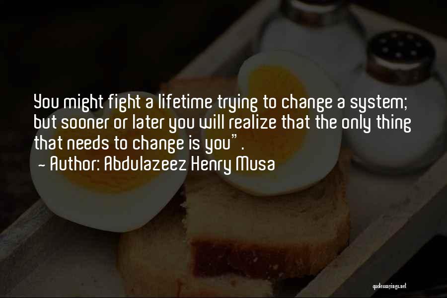 Abdulazeez Henry Musa Quotes: You Might Fight A Lifetime Trying To Change A System; But Sooner Or Later You Will Realize That The Only