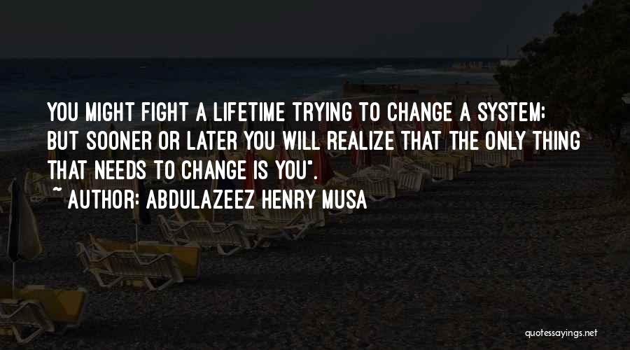 Abdulazeez Henry Musa Quotes: You Might Fight A Lifetime Trying To Change A System; But Sooner Or Later You Will Realize That The Only