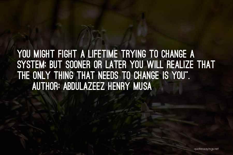 Abdulazeez Henry Musa Quotes: You Might Fight A Lifetime Trying To Change A System; But Sooner Or Later You Will Realize That The Only