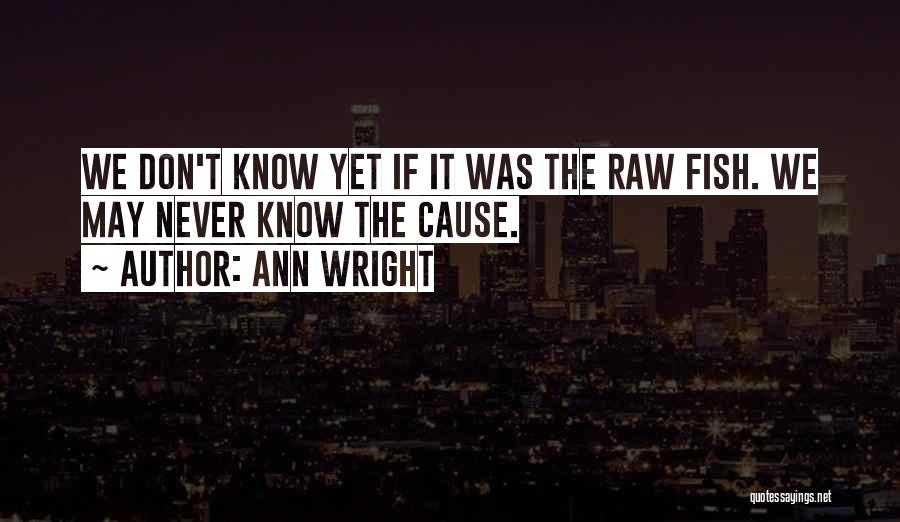 Ann Wright Quotes: We Don't Know Yet If It Was The Raw Fish. We May Never Know The Cause.