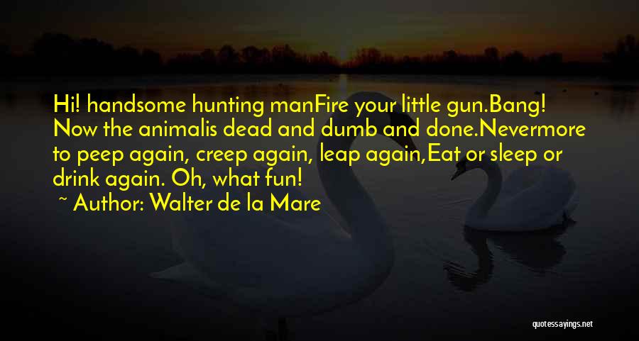 Walter De La Mare Quotes: Hi! Handsome Hunting Manfire Your Little Gun.bang! Now The Animalis Dead And Dumb And Done.nevermore To Peep Again, Creep Again,