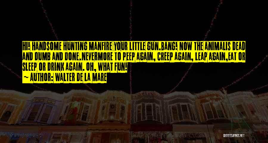 Walter De La Mare Quotes: Hi! Handsome Hunting Manfire Your Little Gun.bang! Now The Animalis Dead And Dumb And Done.nevermore To Peep Again, Creep Again,