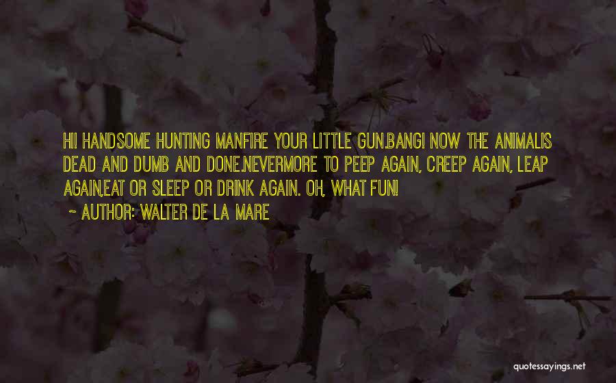 Walter De La Mare Quotes: Hi! Handsome Hunting Manfire Your Little Gun.bang! Now The Animalis Dead And Dumb And Done.nevermore To Peep Again, Creep Again,