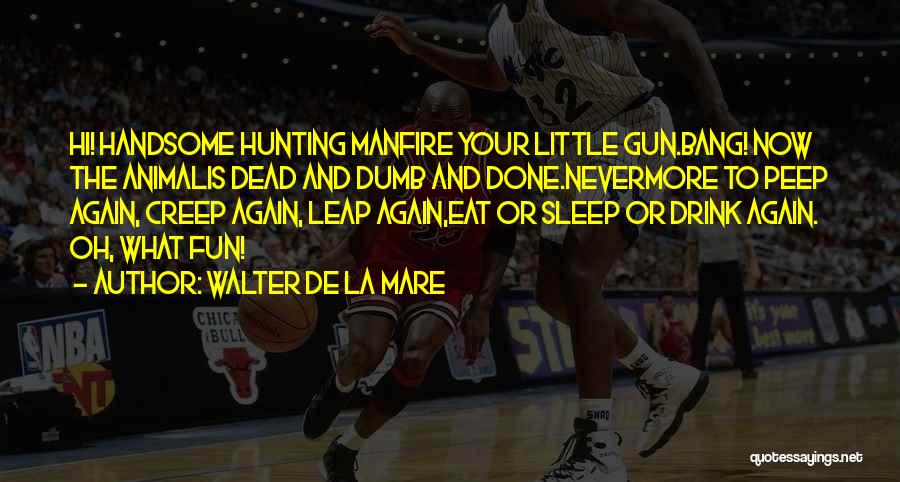 Walter De La Mare Quotes: Hi! Handsome Hunting Manfire Your Little Gun.bang! Now The Animalis Dead And Dumb And Done.nevermore To Peep Again, Creep Again,