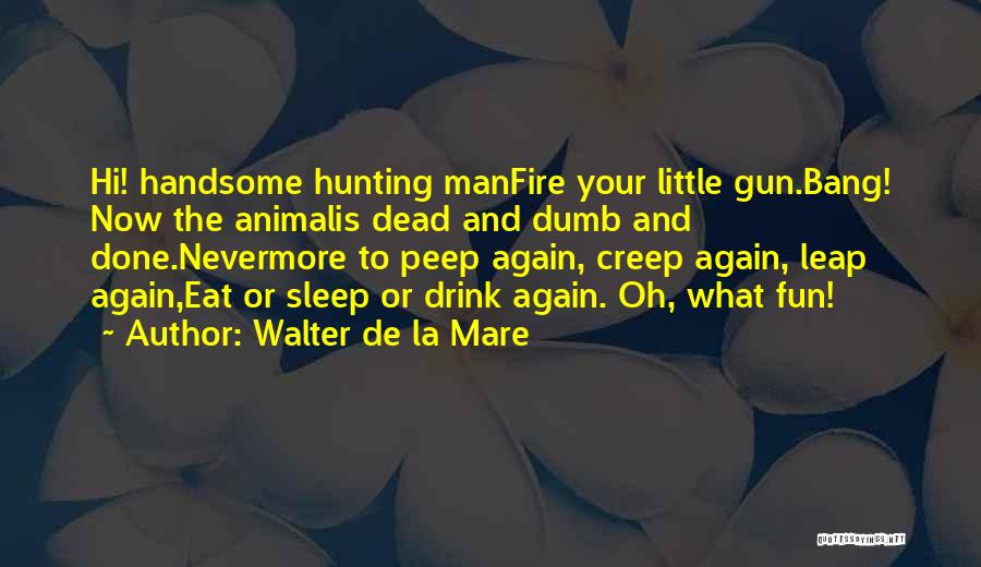 Walter De La Mare Quotes: Hi! Handsome Hunting Manfire Your Little Gun.bang! Now The Animalis Dead And Dumb And Done.nevermore To Peep Again, Creep Again,