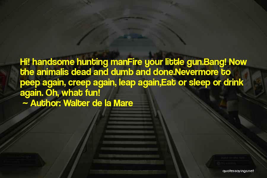 Walter De La Mare Quotes: Hi! Handsome Hunting Manfire Your Little Gun.bang! Now The Animalis Dead And Dumb And Done.nevermore To Peep Again, Creep Again,