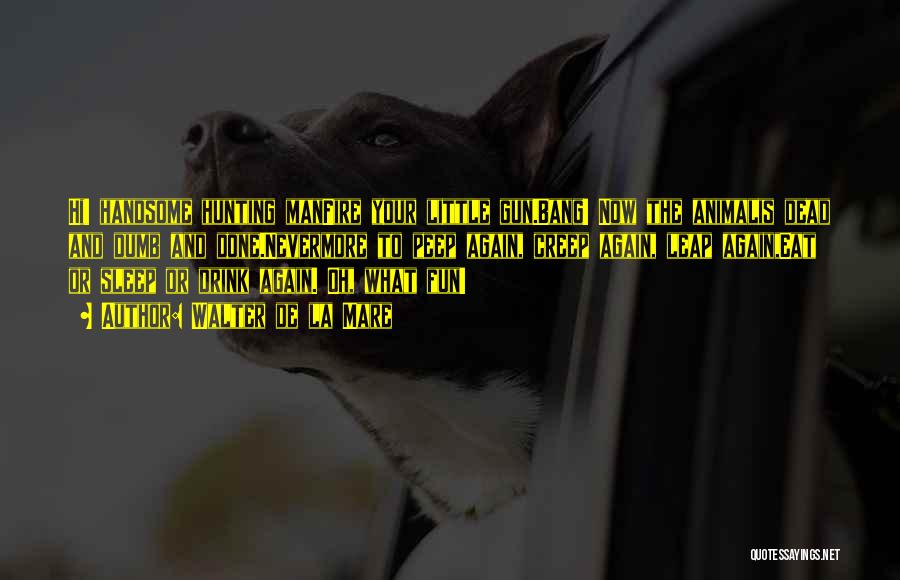 Walter De La Mare Quotes: Hi! Handsome Hunting Manfire Your Little Gun.bang! Now The Animalis Dead And Dumb And Done.nevermore To Peep Again, Creep Again,