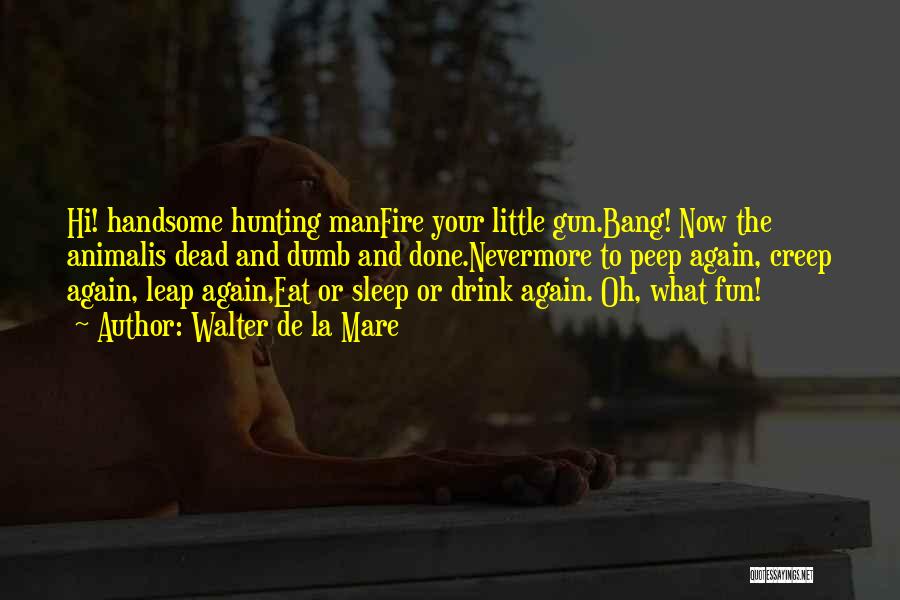 Walter De La Mare Quotes: Hi! Handsome Hunting Manfire Your Little Gun.bang! Now The Animalis Dead And Dumb And Done.nevermore To Peep Again, Creep Again,