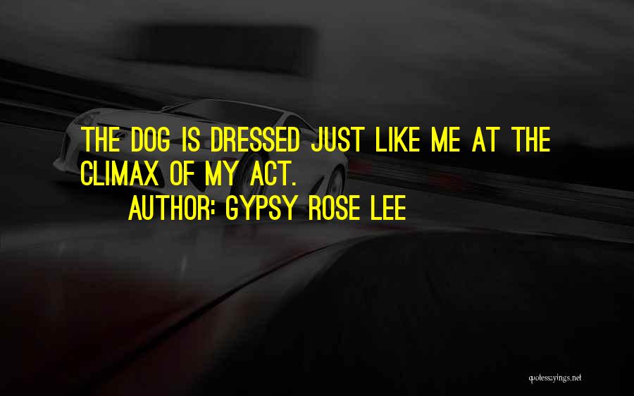 Gypsy Rose Lee Quotes: The Dog Is Dressed Just Like Me At The Climax Of My Act.