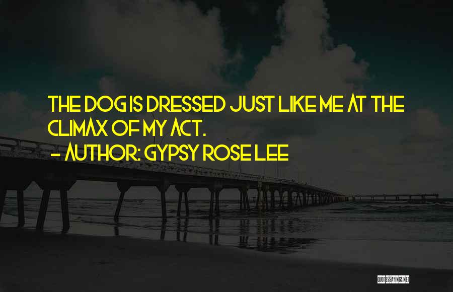 Gypsy Rose Lee Quotes: The Dog Is Dressed Just Like Me At The Climax Of My Act.