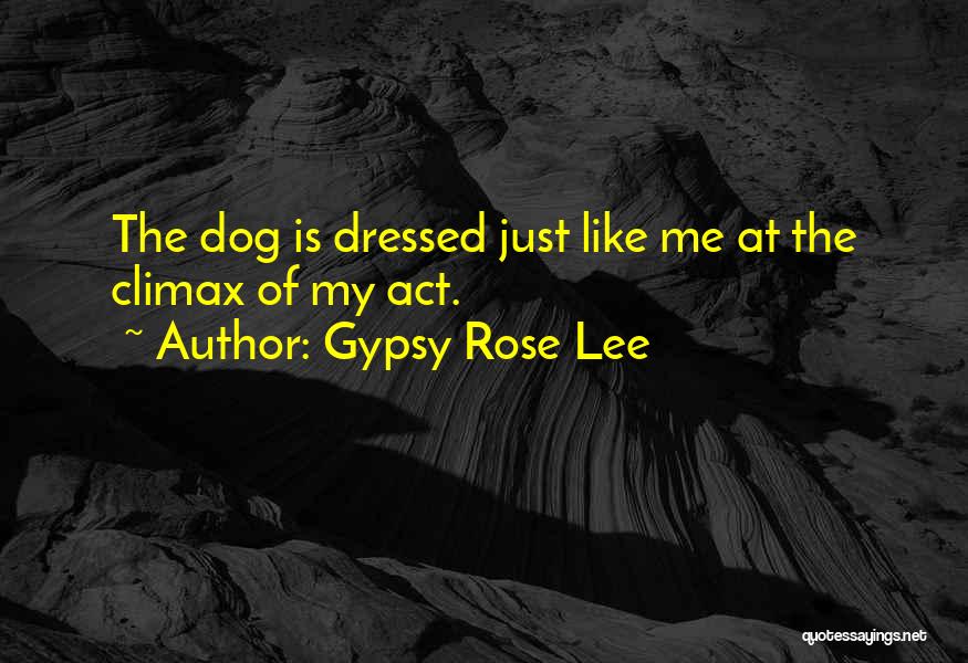 Gypsy Rose Lee Quotes: The Dog Is Dressed Just Like Me At The Climax Of My Act.