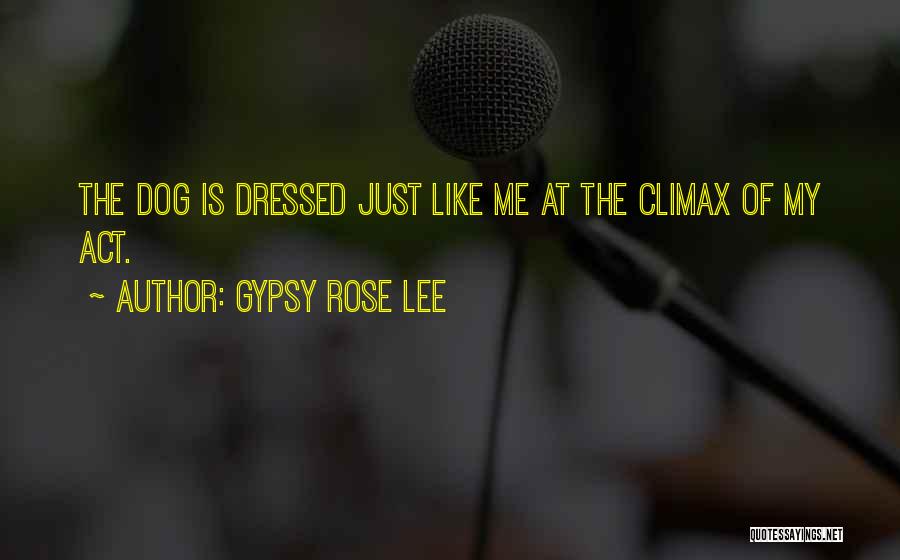 Gypsy Rose Lee Quotes: The Dog Is Dressed Just Like Me At The Climax Of My Act.