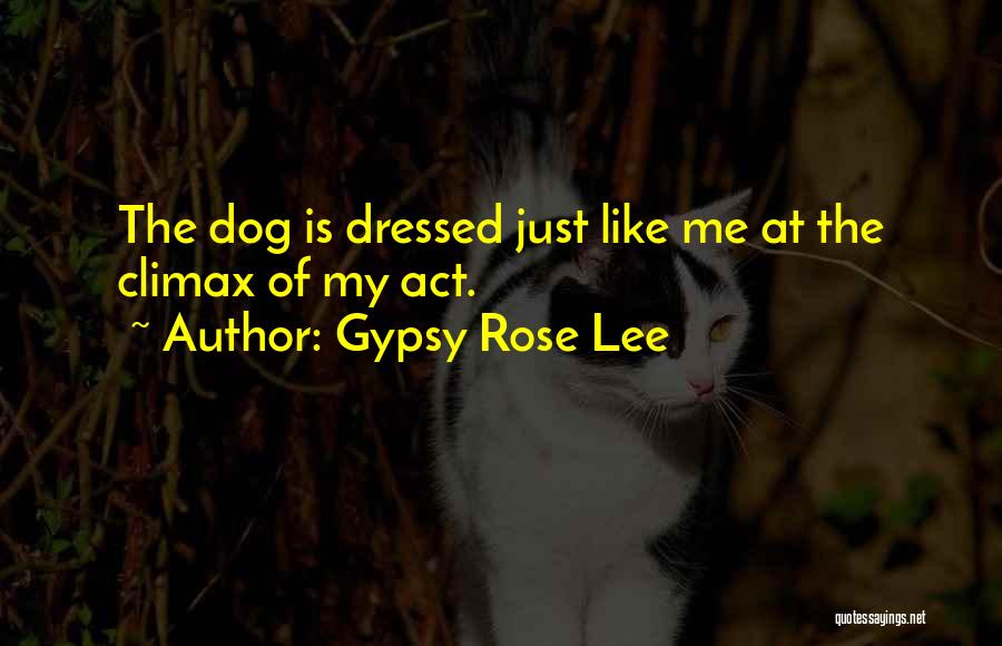 Gypsy Rose Lee Quotes: The Dog Is Dressed Just Like Me At The Climax Of My Act.
