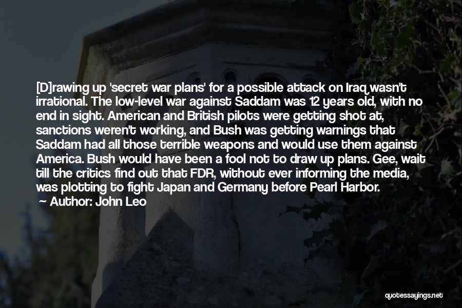 John Leo Quotes: [d]rawing Up 'secret War Plans' For A Possible Attack On Iraq Wasn't Irrational. The Low-level War Against Saddam Was 12