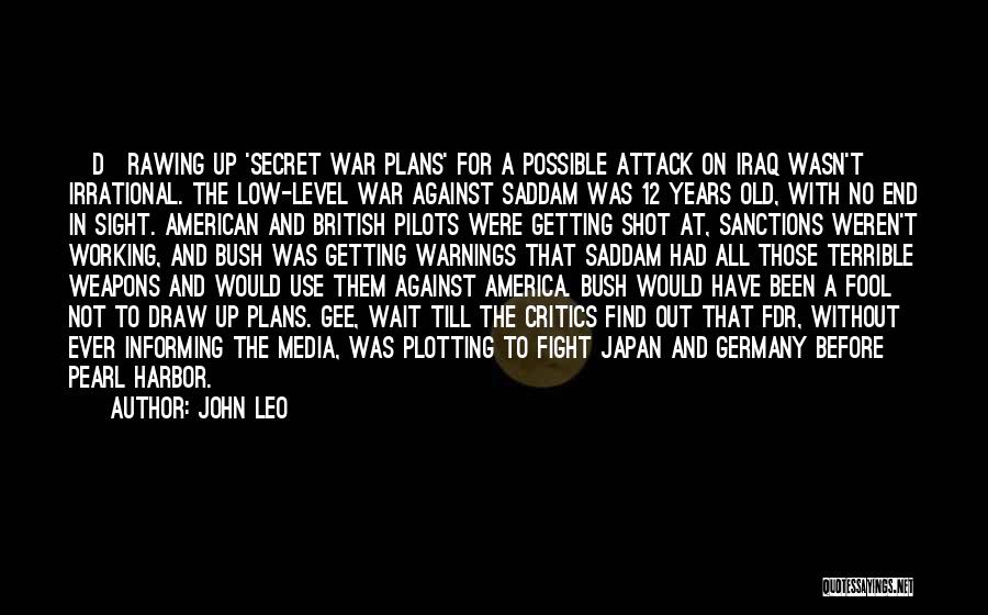 John Leo Quotes: [d]rawing Up 'secret War Plans' For A Possible Attack On Iraq Wasn't Irrational. The Low-level War Against Saddam Was 12