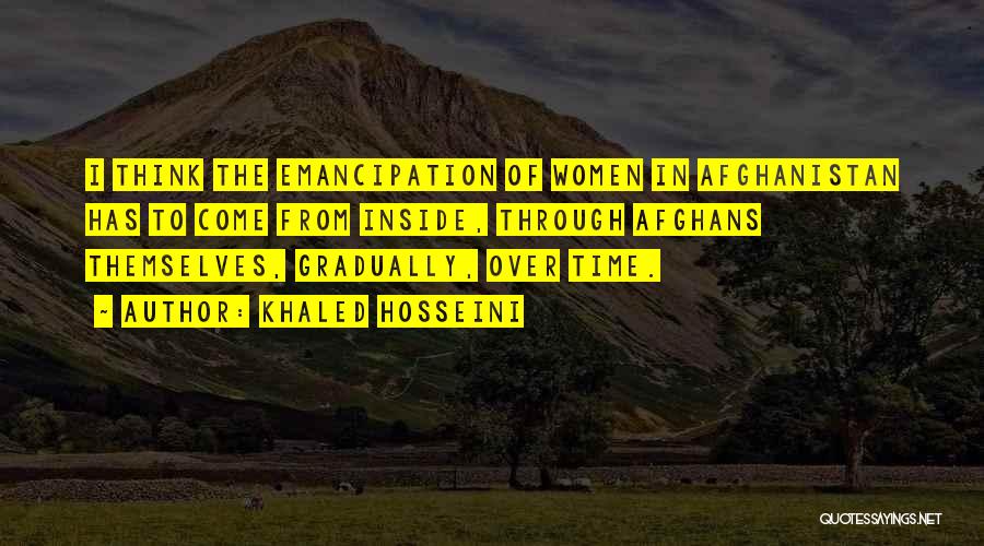 Khaled Hosseini Quotes: I Think The Emancipation Of Women In Afghanistan Has To Come From Inside, Through Afghans Themselves, Gradually, Over Time.
