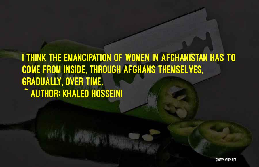 Khaled Hosseini Quotes: I Think The Emancipation Of Women In Afghanistan Has To Come From Inside, Through Afghans Themselves, Gradually, Over Time.