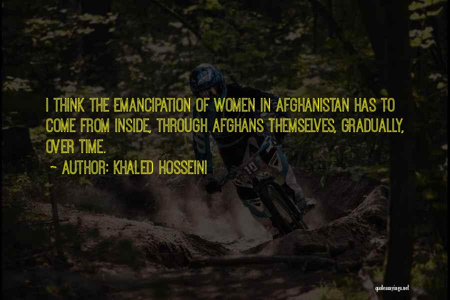 Khaled Hosseini Quotes: I Think The Emancipation Of Women In Afghanistan Has To Come From Inside, Through Afghans Themselves, Gradually, Over Time.