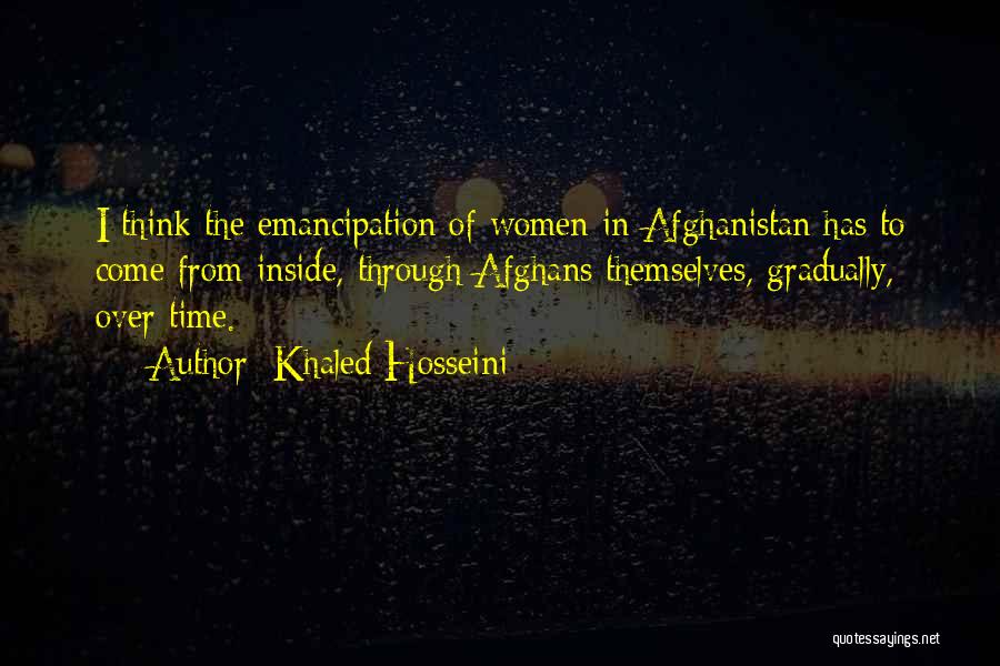 Khaled Hosseini Quotes: I Think The Emancipation Of Women In Afghanistan Has To Come From Inside, Through Afghans Themselves, Gradually, Over Time.