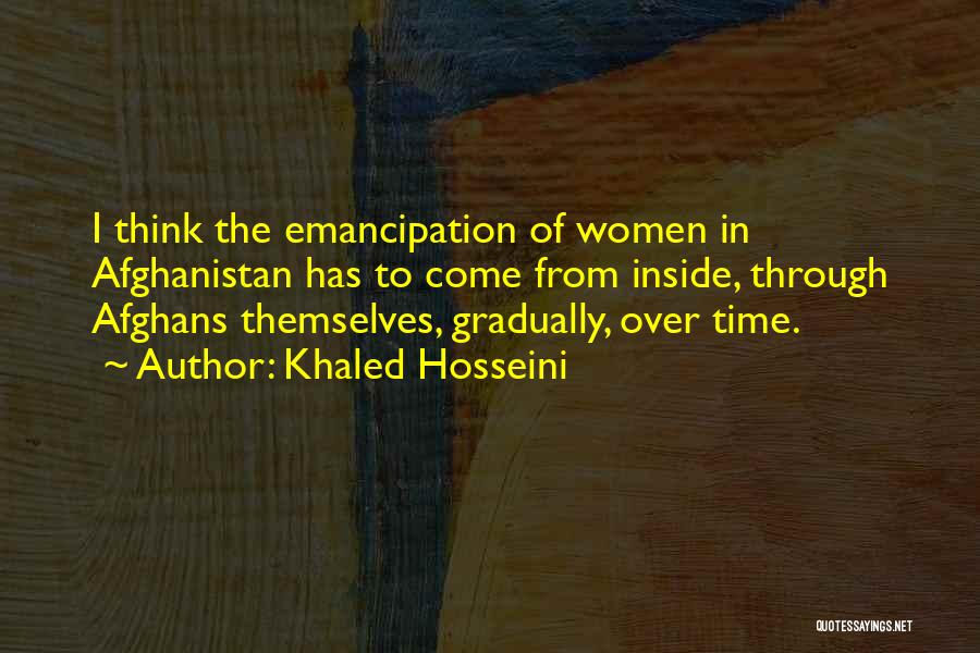 Khaled Hosseini Quotes: I Think The Emancipation Of Women In Afghanistan Has To Come From Inside, Through Afghans Themselves, Gradually, Over Time.