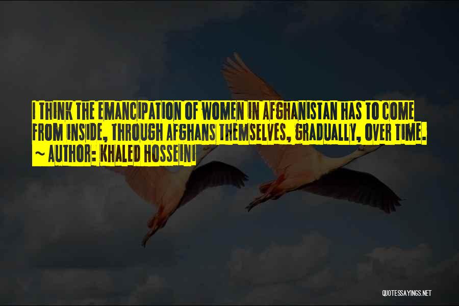 Khaled Hosseini Quotes: I Think The Emancipation Of Women In Afghanistan Has To Come From Inside, Through Afghans Themselves, Gradually, Over Time.