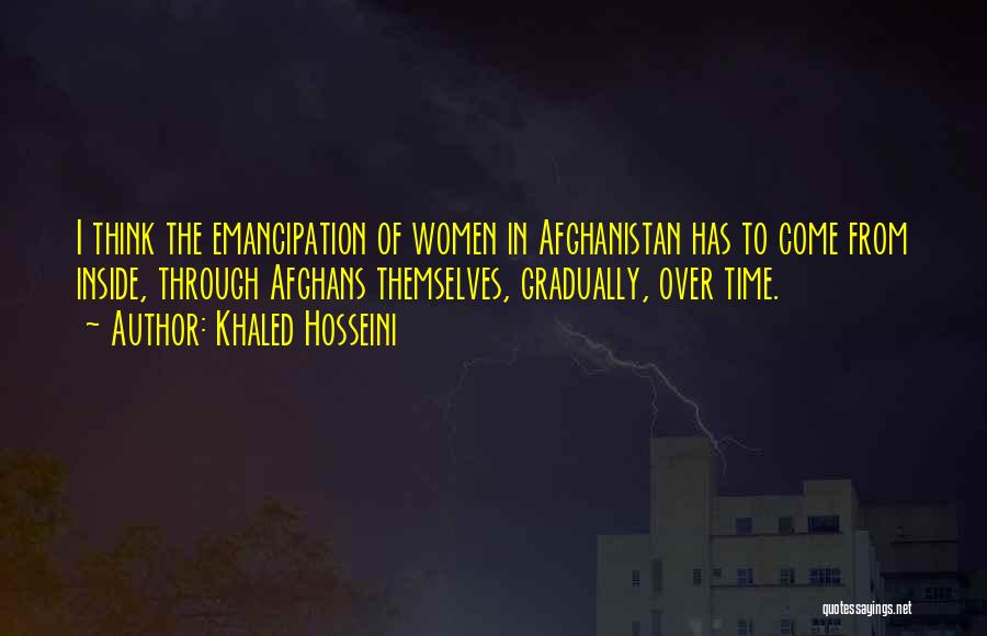 Khaled Hosseini Quotes: I Think The Emancipation Of Women In Afghanistan Has To Come From Inside, Through Afghans Themselves, Gradually, Over Time.