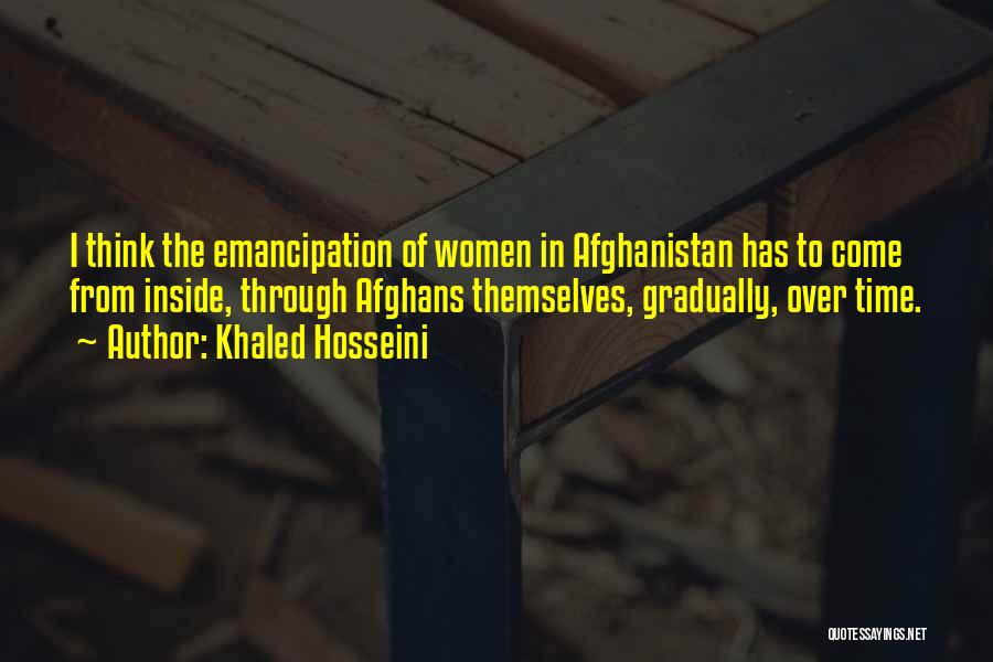 Khaled Hosseini Quotes: I Think The Emancipation Of Women In Afghanistan Has To Come From Inside, Through Afghans Themselves, Gradually, Over Time.