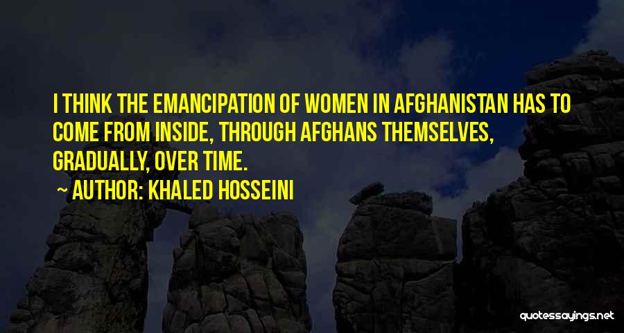 Khaled Hosseini Quotes: I Think The Emancipation Of Women In Afghanistan Has To Come From Inside, Through Afghans Themselves, Gradually, Over Time.