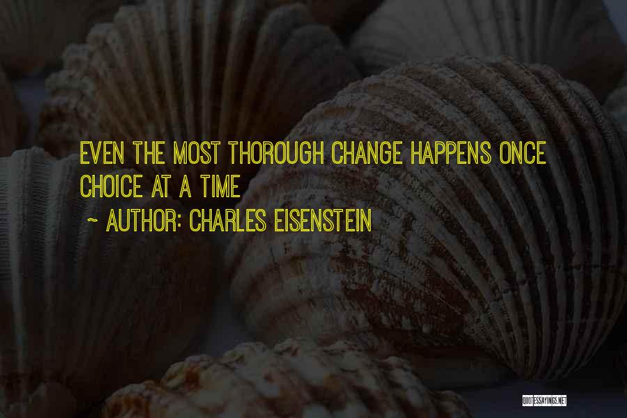 Charles Eisenstein Quotes: Even The Most Thorough Change Happens Once Choice At A Time
