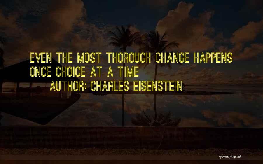 Charles Eisenstein Quotes: Even The Most Thorough Change Happens Once Choice At A Time