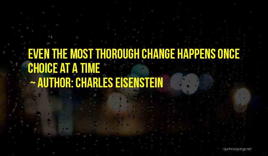 Charles Eisenstein Quotes: Even The Most Thorough Change Happens Once Choice At A Time